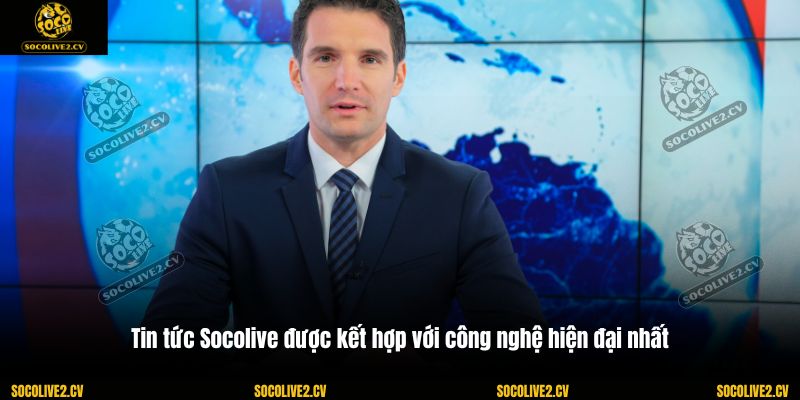 Tin tức Socolive được kết hợp với công nghệ hiện đại nhất
